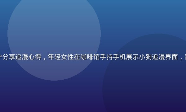小狗追漫用户分享追漫心得，年轻女性在咖啡馆手持手机展示小狗追漫界面，背景温馨明亮